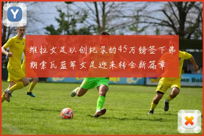维拉女足以创纪录的45万镑签下弗朗索瓦蓝军女足迎来转会新篇章