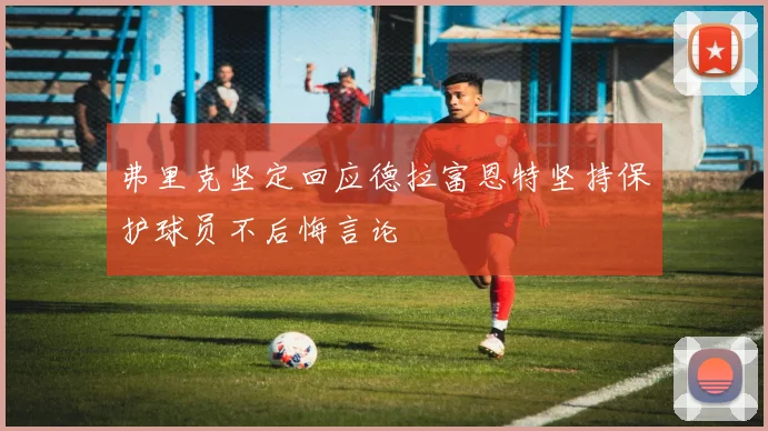 弗里克坚定回应德拉富恩特坚持保护球员不后悔言论