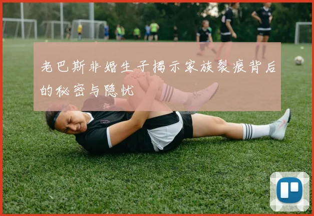 老巴斯非婚生子揭示家族裂痕背后的秘密与隐忧