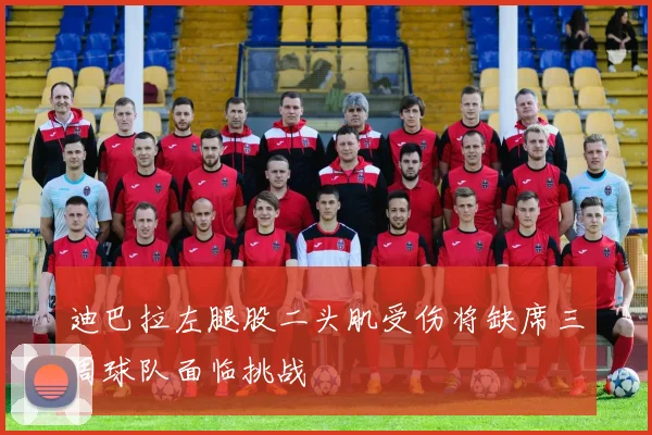 迪巴拉左腿股二头肌受伤将缺席三周球队面临挑战