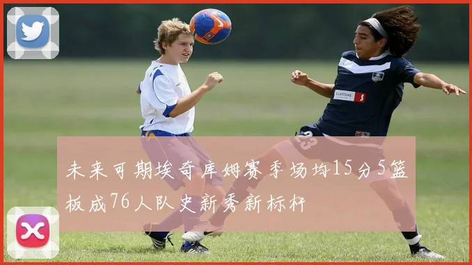 未来可期埃奇库姆赛季场均15分5篮板成76人队史新秀新标杆