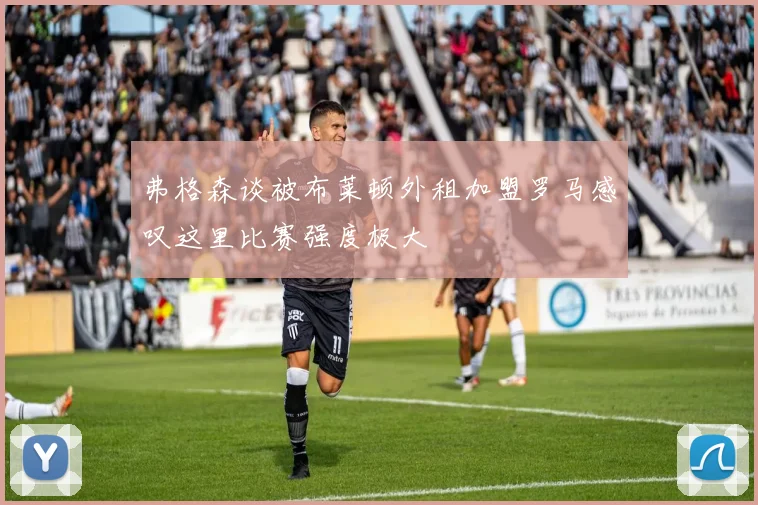 弗格森谈被布莱顿外租加盟罗马感叹这里比赛强度极大