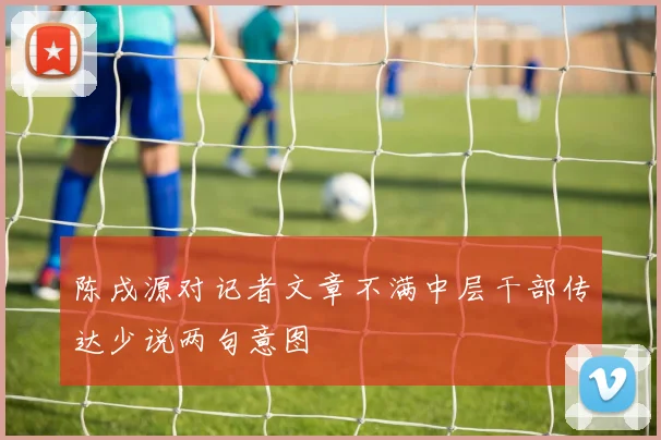 陈戌源对记者文章不满中层干部传达少说两句意图