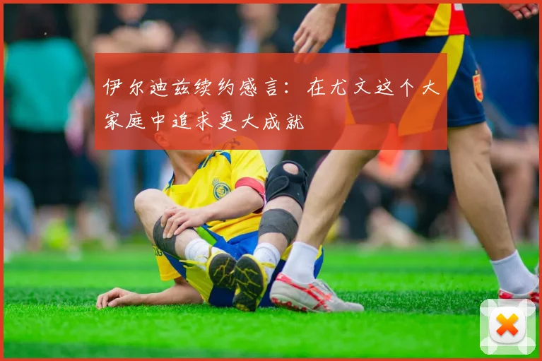 伊尔迪兹续约感言：在尤文这个大家庭中追求更大成就