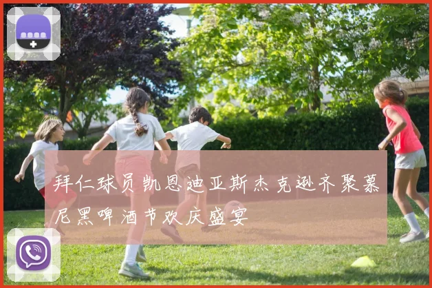 拜仁球员凯恩迪亚斯杰克逊齐聚慕尼黑啤酒节欢庆盛宴