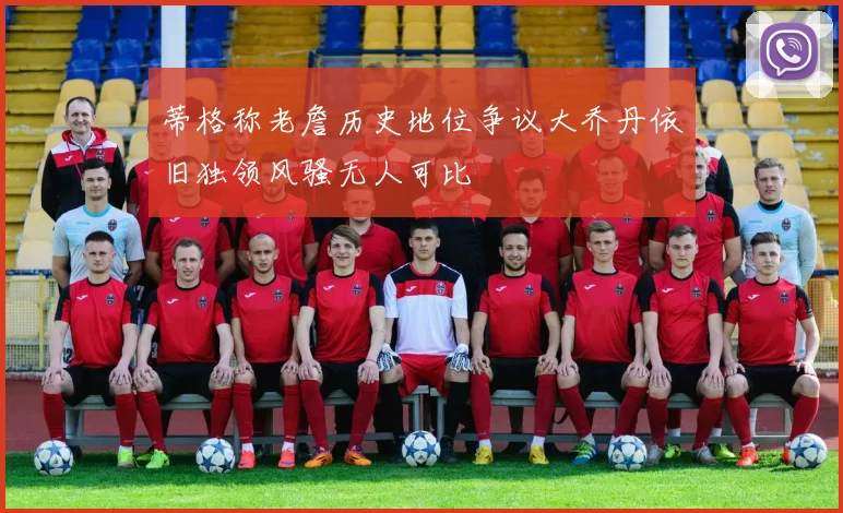 蒂格称老詹历史地位争议大乔丹依旧独领风骚无人可比