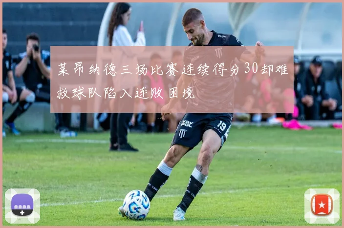 莱昂纳德三场比赛连续得分30却难救球队陷入连败困境