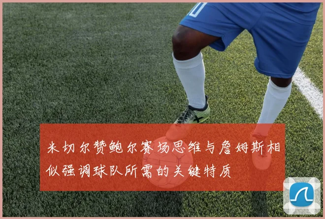 米切尔赞鲍尔赛场思维与詹姆斯相似强调球队所需的关键特质