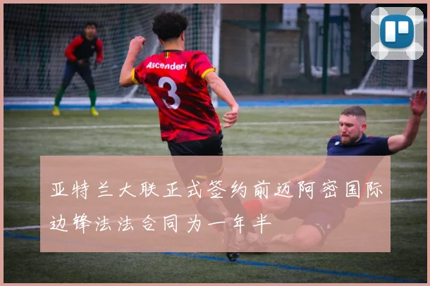 亚特兰大联正式签约前迈阿密国际边锋法法合同为一年半
