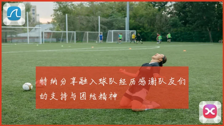 特纳分享融入球队经历感谢队友们的支持与团结精神