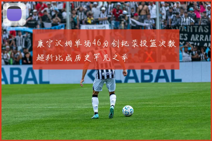 康宁汉姆单场46分创纪录投篮次数超科比成历史罕见之举