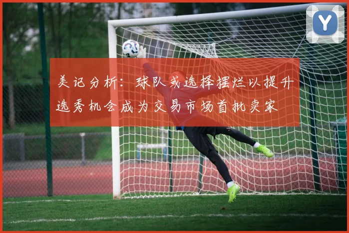 美记分析：球队或选择摆烂以提升选秀机会成为交易市场首批卖家