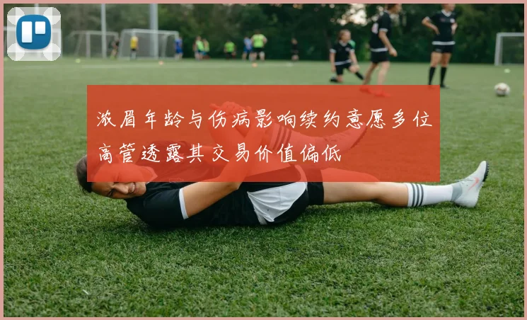 浓眉年龄与伤病影响续约意愿多位高管透露其交易价值偏低