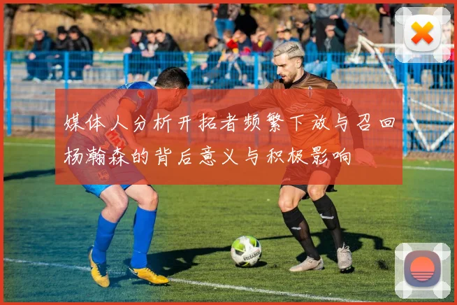 媒体人分析开拓者频繁下放与召回杨瀚森的背后意义与积极影响