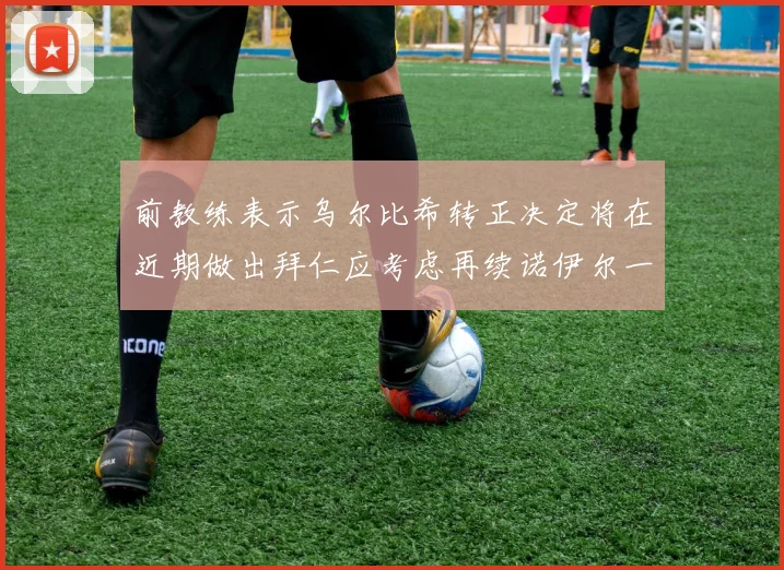 前教练表示乌尔比希转正决定将在近期做出拜仁应考虑再续诺伊尔一年合同