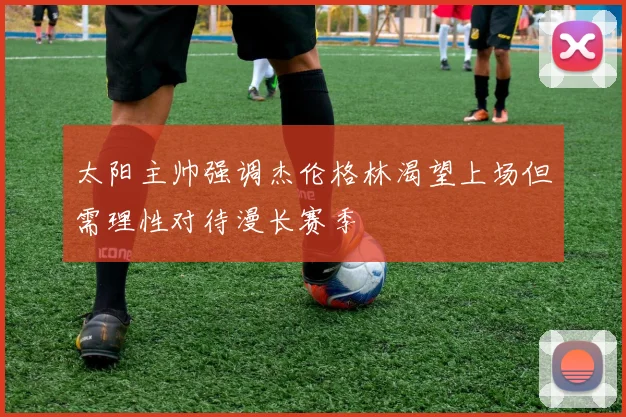 太阳主帅强调杰伦格林渴望上场但需理性对待漫长赛季