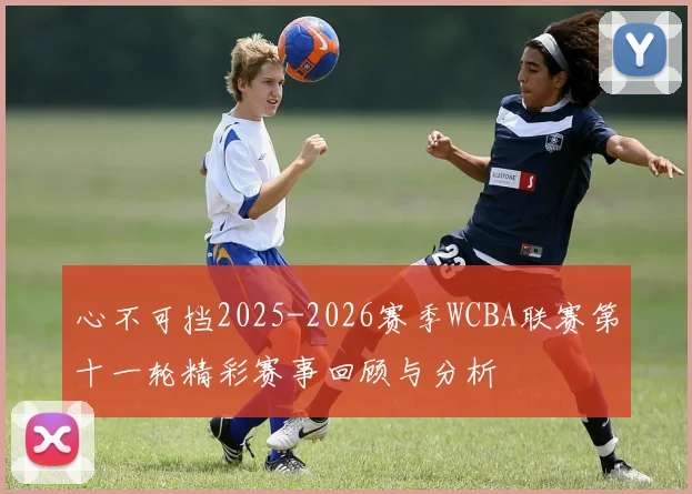 心不可挡2025-2026赛季WCBA联赛第十一轮精彩赛事回顾与分析