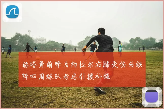 赫塔费前锋马约拉尔右膝受伤或缺阵四周球队考虑引援补强