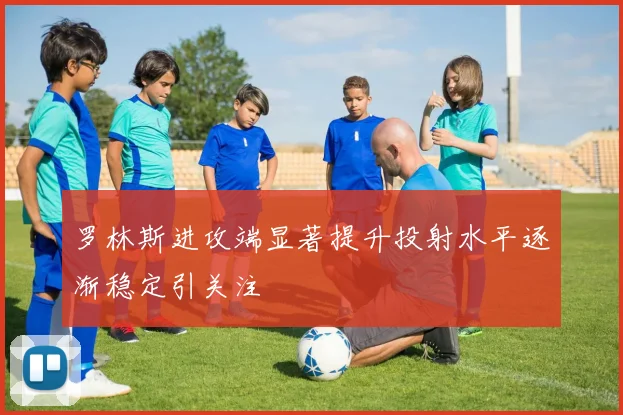 罗林斯进攻端显著提升投射水平逐渐稳定引关注