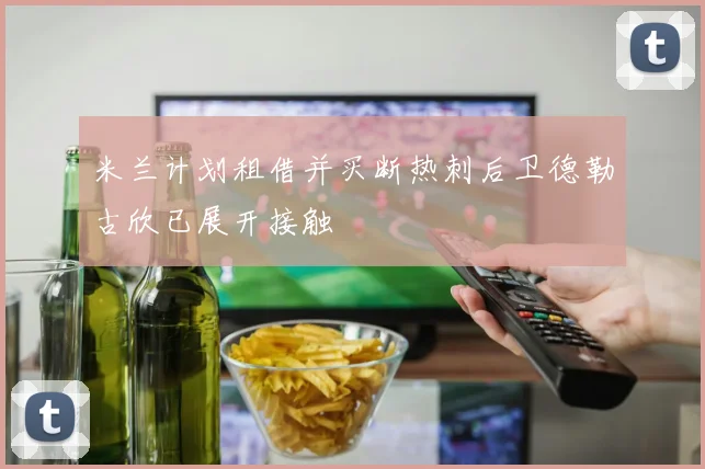 米兰计划租借并买断热刺后卫德勒古欣已展开接触