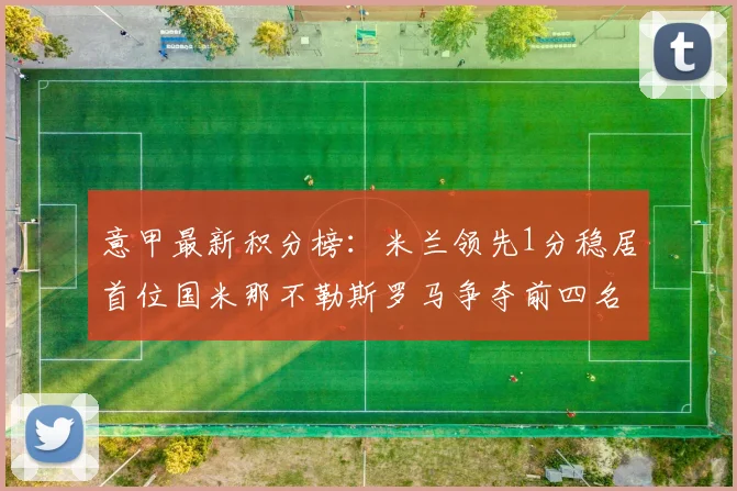 意甲最新积分榜：米兰领先1分稳居首位国米那不勒斯罗马争夺前四名