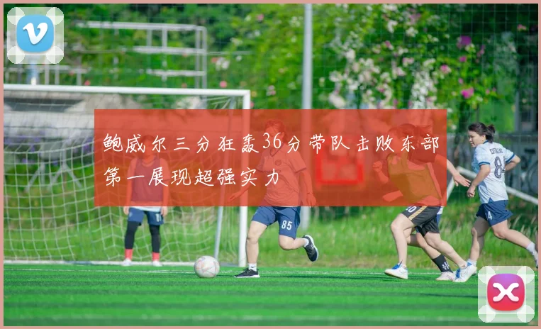 鲍威尔三分狂轰36分带队击败东部第一展现超强实力