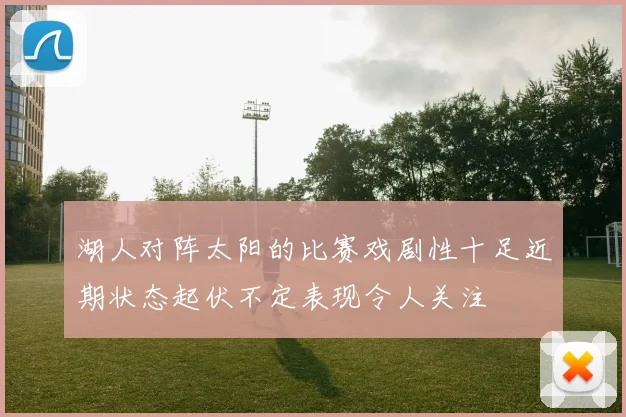 湖人对阵太阳的比赛戏剧性十足近期状态起伏不定表现令人关注