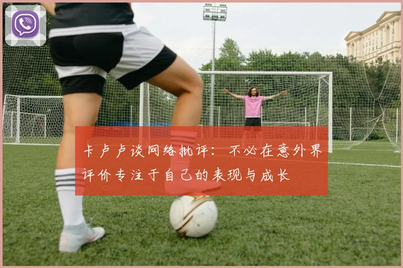 卡卢卢谈网络批评：不必在意外界评价专注于自己的表现与成长