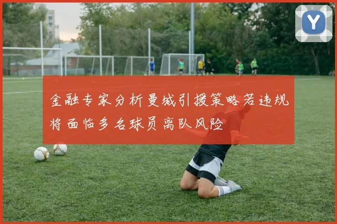 金融专家分析曼城引援策略若违规将面临多名球员离队风险