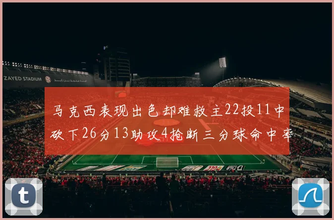 马克西表现出色却难救主22投11中砍下26分13助攻4抢断三分球命中率低迷
