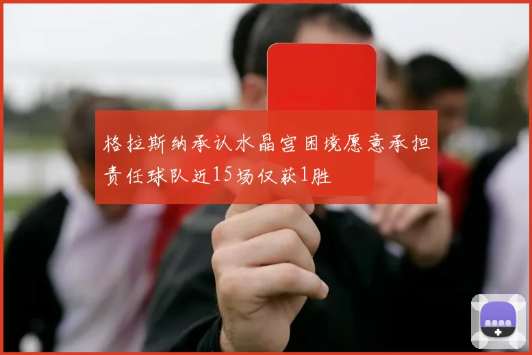 格拉斯纳承认水晶宫困境愿意承担责任球队近15场仅获1胜
